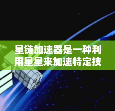 星链加速器是一种利用星星来加速特定技术的装置,结合了星星加速器的特性,广泛应用于AI、科学实验、工业等领域。以下是对星链加速器的详细解析 星链加速器是一种利用星星来加速特定技术的装置,结合了星星加速器的特性,广泛应用于AI、科学实验、工业等领域。以下是对星链加速器的详细解析