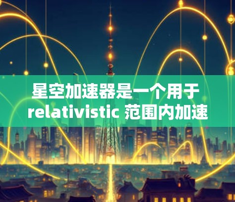 星空加速器是一个用于 relativistic 范围内加速物体的装置，具体含义如下