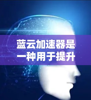 蓝云加速器是一种用于提升网页加载速度的加速工具，主要通过优化网页结构和减少延迟来实现。以下是对蓝云加速器的详细指南