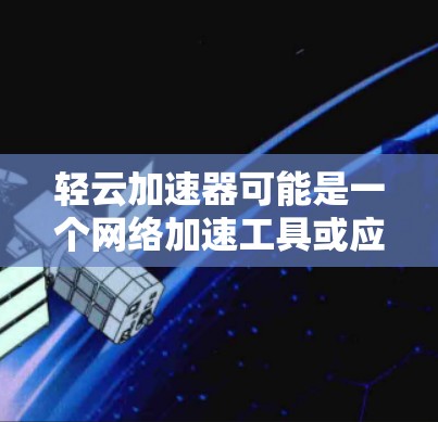 轻云加速器可能是一个网络加速工具或应用的缩写,具体含义需要根据上下文来确定。如果您指的是某个特定的应用程序或软件,建议提供更多上下文信息,以便更准确地回答