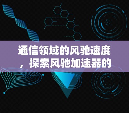 通信领域的风驰速度,探索风驰加速器的技术与应用