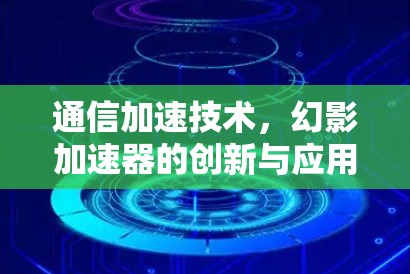 通信加速技术,幻影加速器的创新与应用 通信加速技术,幻影加速器的创新与应用
