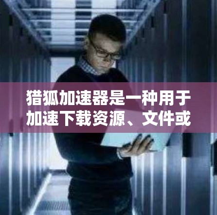 猎狐加速器是一种用于加速下载资源、文件或应用的工具。如果你在使用网络资源时遇到延迟或下载速度慢的问题,可以尝试使用猎狐加速器来提高下载速度