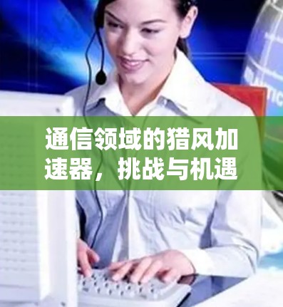 通信领域的猎风加速器,挑战与机遇并存 通信领域的猎风加速器,挑战与机遇并存