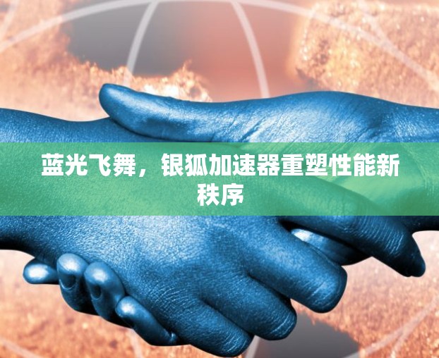 蓝光飞舞,银狐加速器重塑性能新秩序