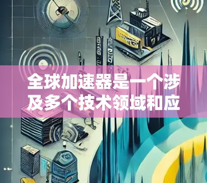 全球加速器是一个涉及多个技术领域和应用的术语，其定义和应用如下