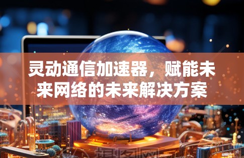 灵动通信加速器，赋能未来网络的未来解决方案