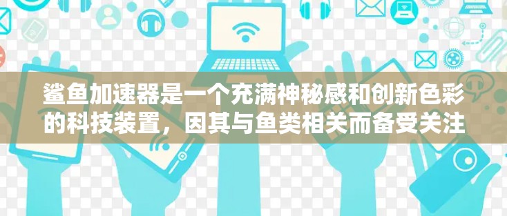 鲨鱼加速器是一个充满神秘感和创新色彩的科技装置,因其与鱼类相关而备受关注。以下是对鲨鱼加速器的详细分析 鲨鱼加速器是一个充满神秘感和创新色彩的科技装置,因其与鱼类相关而备受关注。以下是对鲨鱼加速器的详细分析
