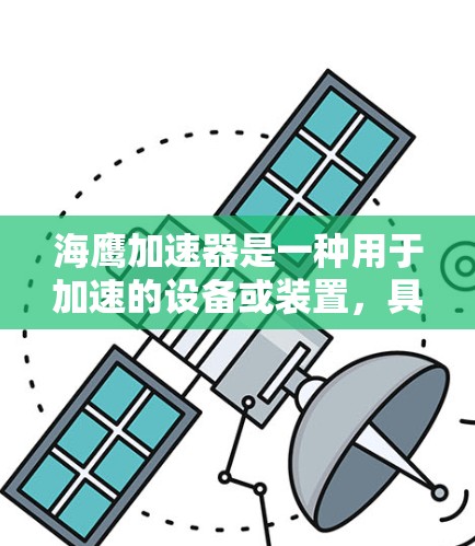 海鹰加速器是一种用于加速的设备或装置,具体含义可能因地区或领域而异。以下是一些可能的解释 海鹰加速器是一种用于加速的设备或装置,具体含义可能因地区或领域而异。以下是一些可能的解释