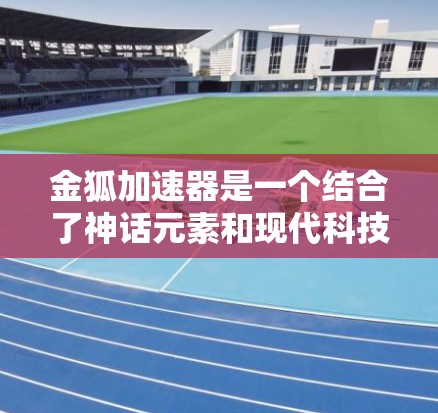 金狐加速器是一个结合了神话元素和现代科技的装置,可能涉及飞行器的设计和加速技术的结合。以下是对其相关信息的整理和分析