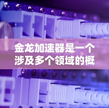 金龙加速器是一个涉及多个领域的概念,具体含义可能因上下文而异。以下是对其可能含义的详细解析