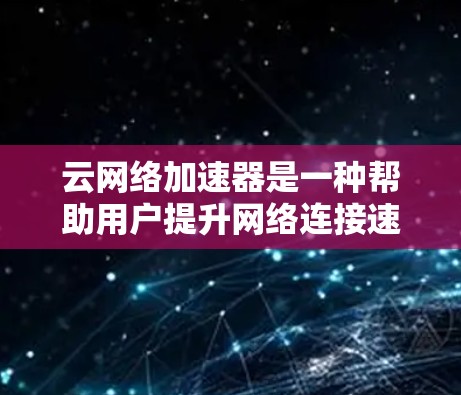 云网络加速器是一种帮助用户提升网络连接速度和性能的工具。以下是逐步的学习和使用指南