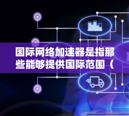 国际网络加速器是指那些能够提供国际范围(如美国、英国、欧洲等)内的网络加速服务的软件或工具。这些加速器通常通过网络加速技术,将复杂的网络连接简化为更快速的连接,帮助用户更快地进行各种在线活动