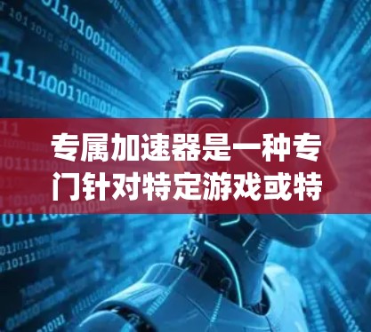 专属加速器是一种专门针对特定游戏或特定平台设计的加速器,旨在为玩家提供 optimized 的加速体验。以下是关于专属加速器的一些详细信息 专属加速器是一种专门针对特定游戏或特定平台设计的加速器,旨在为玩家提供 optimized 的加速体验。以下是关于专属加速器的一些详细信息