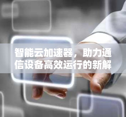 智能云加速器,助力通信设备高效运行的新解决方案