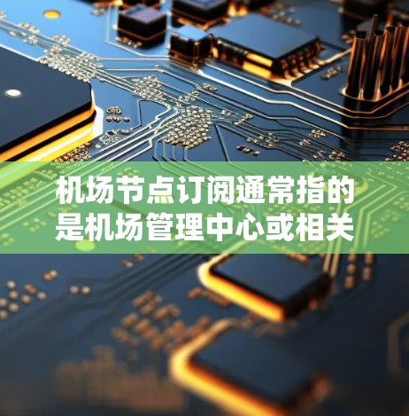 机场节点订阅通常指的是机场管理中心或相关机构提供的订阅服务,这些订阅可能涉及机场基础设施、设备、信息资源等的订阅。以下是一些常见的机场节点订阅类型及其含义