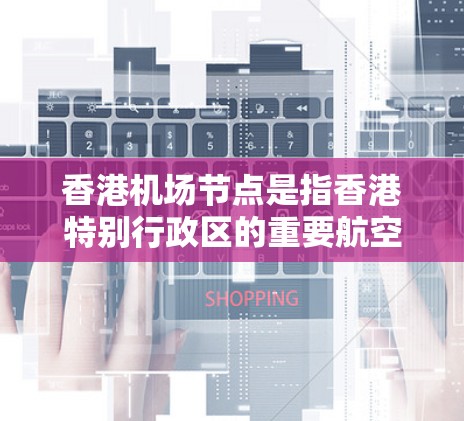 香港机场节点是指香港特别行政区的重要航空枢纽，是全球重要的航空交通中心之一。香港拥有多个机场节点，这些机场节点在交通、航空服务、物流、经济等多个方面发挥着重要作用。以下是香港主要机场节点的详细介绍