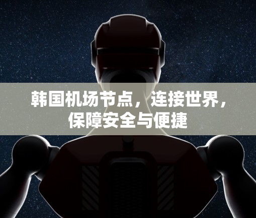 韩国机场节点，连接世界，保障安全与便捷