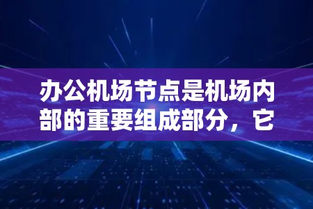 办公机场节点是机场内部的重要组成部分，它们负责机场的日常运营和设施维护。以下是对办公机场节点的详细分析