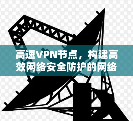 高速VPN节点,构建高效网络安全防护的网络基础设施