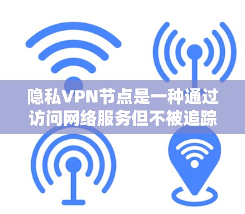 隐私VPN节点是一种通过访问网络服务但不被追踪和监控的系统,旨在保护用户隐私和数据安全。以下是关于这种系统的一些详细信息