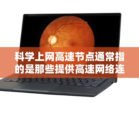 科学上网高速节点通常指的是那些提供高速网络连接的科学研究机构、实验室或公司。这些节点通常用于进行大型科学实验、数据处理、远程协作等任务,需要高效的网络连接来确保数据传输和处理速度
