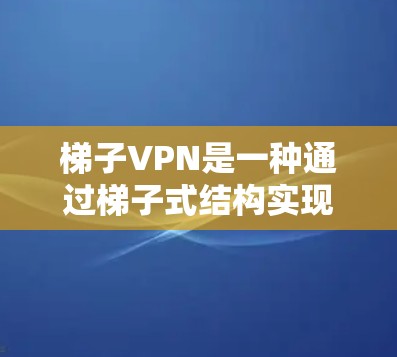 梯子VPN是一种通过梯子式结构实现多设备连接的VPN协议,具有以下特点