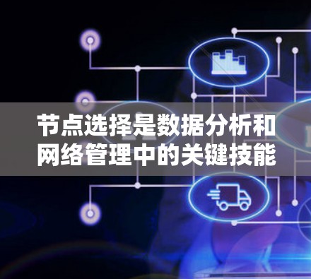 节点选择是数据分析和网络管理中的关键技能,涉及选择特定节点以实现特定目标。以下是对节点选择的详细指南
