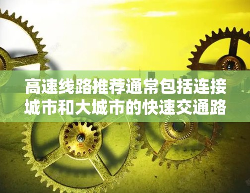 高速线路推荐通常包括连接城市和大城市的快速交通路线,以下是一些主要的高速线路推荐
