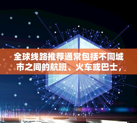 全球线路推荐通常包括不同城市之间的航班、火车或巴士,具体取决于你的需求。以下是一些常见的全球线路推荐,供你参考