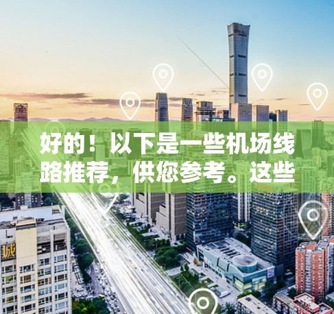 好的!以下是一些机场线路推荐,供您参考。这些线路通常覆盖主要的城市和旅游目的地,价格合理,适合不同预算和行程需求的用户