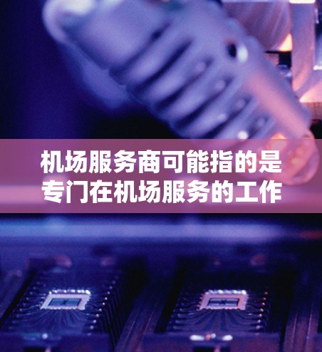 机场服务商可能指的是专门在机场服务的工作人员,也可能是某个特定公司的服务人员。以下是对这个职位的详细介绍