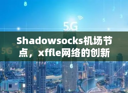 Shadowsocks机场节点,xffle网络的创新解决方案
