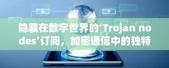 隐藏在数字世界的‘Trojan nodes’订阅,加密通信中的独特角色