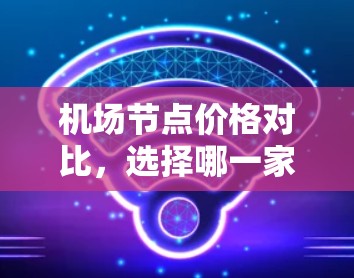 机场节点价格对比,选择哪一家更划算?