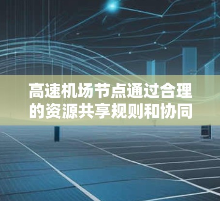 高速机场节点通过合理的资源共享规则和协同机制,可以高效提升交通效率并确保安全。以下是详细的心路历程和总结
