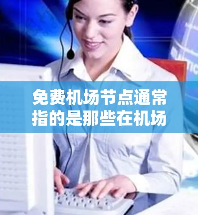 免费机场节点通常指的是那些在机场附近或有特殊政策的地点,通常会提供免费服务。以下是一些常见的免费机场节点