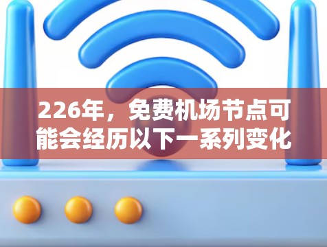 226年,免费机场节点可能会经历以下一系列变化,以适应未来交通需求和优化服务