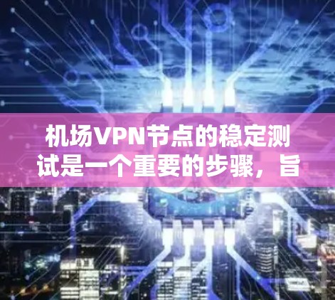 机场VPN节点的稳定测试是一个重要的步骤,旨在确保在特定环境下(如机场)VPN节点能够可靠地连接到外部网络。以下是关于这个测试的主要内容和意义