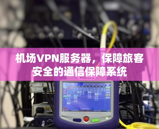机场VPN服务器,保障旅客安全的通信保障系统