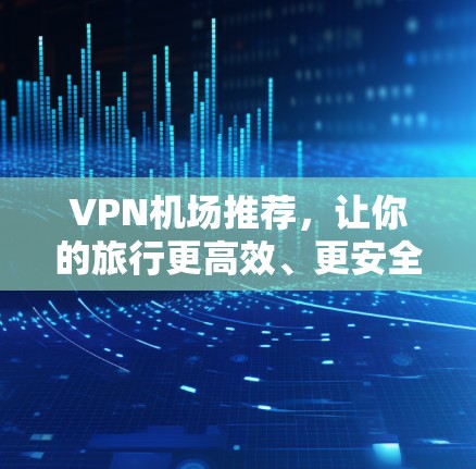 VPN机场推荐,让你的旅行更高效、更安全