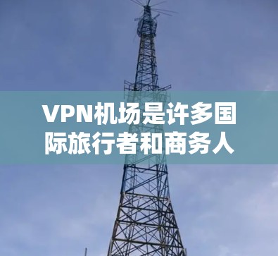VPN机场是许多国际旅行者和商务人士常用的工具,尤其是那些希望在国外旅行或商务交流时,不想被国外服务器截获或网络封锁。以下是关于VPN机场的详细介绍