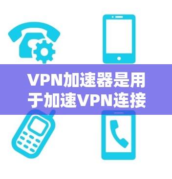 VPN加速器是用于加速VPN连接的速度和稳定性的一种工具。以下是几种常见的VPN加速器推荐,供您参考
