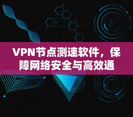 VPN节点测速软件,保障网络安全与高效通信的关键工具