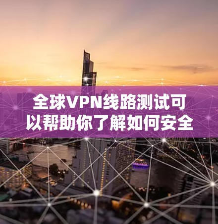 全球VPN线路测试可以帮助你了解如何安全地访问世界范围内的网络资源。以下是使用全球VPN进行测试的步骤指南