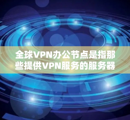 全球VPN办公节点是指那些提供VPN服务的服务器或数据中心的地点。这些节点通常位于全球范围内,以提供加密、安全和高效的VPN服务。以下是一些全球知名的VPN办公节点