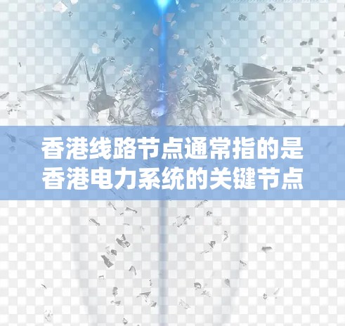 香港线路节点通常指的是香港电力系统的关键节点或电力供应的分布点。在一国两制的框架下,香港拥有自己的电力供应网络,这些节点是电力系统的重要组成部分。以下是一些可能涉及的方面