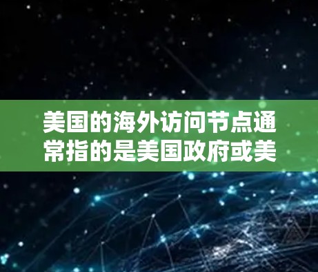 美国的海外访问节点通常指的是美国政府或美国机构在国际空间中进行的访问活动,这些访问节点反映了美国在国际事务中的影响力、战略和政策决策。以下是一些美国经常进行的海外访问节点
