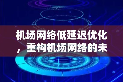机场网络低延迟优化,重构机场网络的未来 机场网络低延迟优化,重构机场网络的未来