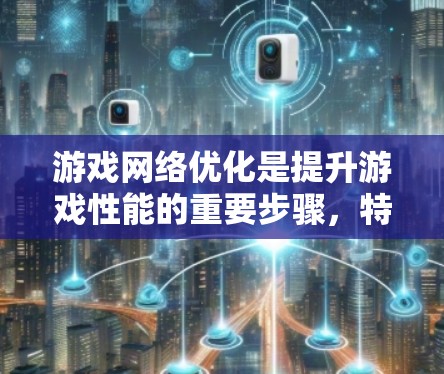 游戏网络优化是提升游戏性能的重要步骤，特别是在网络连接良好的情况下。以下是一些关键点和建议，帮助你更好地优化游戏网络